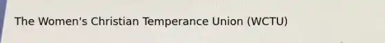 The Women's Christian Temperance Union (WCTU)