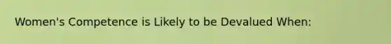 Women's Competence is Likely to be Devalued When: