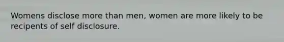 Womens disclose more than men, women are more likely to be recipents of self disclosure.