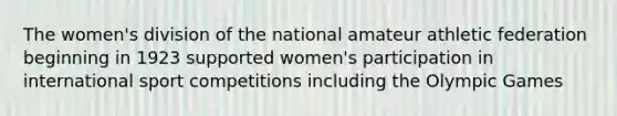 The women's division of the national amateur athletic federation beginning in 1923 supported women's participation in international sport competitions including the Olympic Games