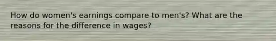 How do women's earnings compare to men's? What are the reasons for the difference in wages?