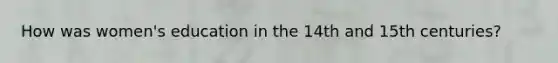 How was women's education in the 14th and 15th centuries?