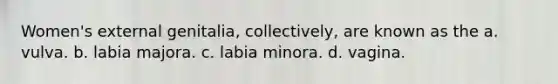 Women's external genitalia, collectively, are known as the a. vulva. b. labia majora. c. labia minora. d. vagina.
