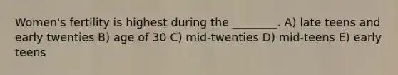 Women's fertility is highest during the ________. A) late teens and early twenties B) age of 30 C) mid-twenties D) mid-teens E) early teens