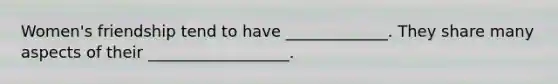 Women's friendship tend to have _____________. They share many aspects of their __________________.