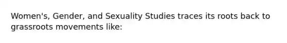 Women's, Gender, and Sexuality Studies traces its roots back to grassroots movements like: