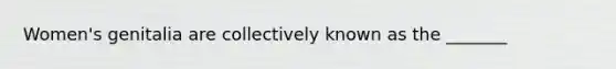 Women's genitalia are collectively known as the _______