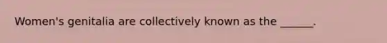 Women's genitalia are collectively known as the ______.