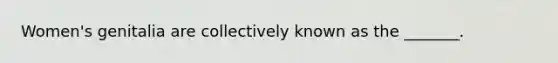 Women's genitalia are collectively known as the _______.