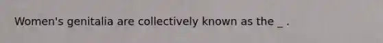 Women's genitalia are collectively known as the _ .