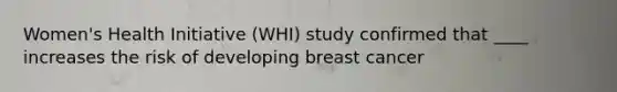 Women's Health Initiative (WHI) study confirmed that ____ increases the risk of developing breast cancer