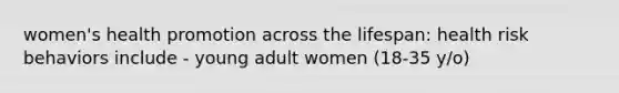 women's health promotion across the lifespan: health risk behaviors include - young adult women (18-35 y/o)