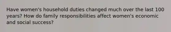 Have women's household duties changed much over the last 100 years? How do family responsibilities affect women's economic and social success?