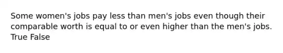 Some women's jobs pay less than men's jobs even though their comparable worth is equal to or even higher than the men's jobs. True False