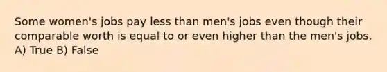 Some women's jobs pay less than men's jobs even though their comparable worth is equal to or even higher than the men's jobs. A) True B) False