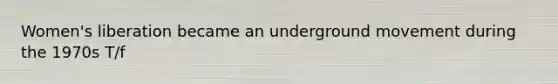 Women's liberation became an underground movement during the 1970s T/f
