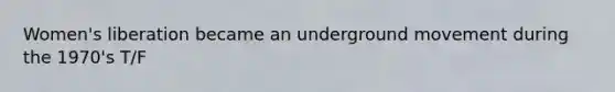 Women's liberation became an underground movement during the 1970's T/F