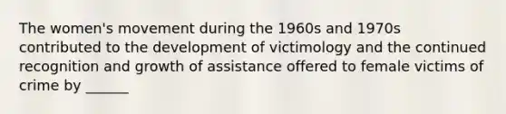 The women's movement during the 1960s and 1970s contributed to the development of victimology and the continued recognition and growth of assistance offered to female victims of crime by ______