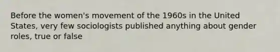 Before the women's movement of the 1960s in the United States, very few sociologists published anything about gender roles, true or false