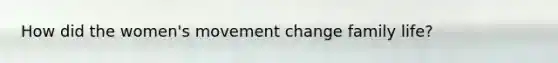 How did the women's movement change family life?