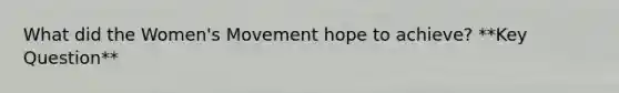 What did the Women's Movement hope to achieve? **Key Question**
