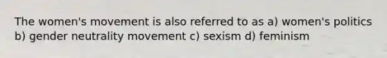 The women's movement is also referred to as a) women's politics b) gender neutrality movement c) sexism d) feminism