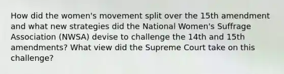 How did the women's movement split over the 15th amendment and what new strategies did the National Women's Suffrage Association (NWSA) devise to challenge the 14th and 15th amendments? What view did the Supreme Court take on this challenge?