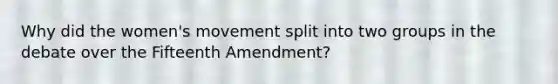 Why did the women's movement split into two groups in the debate over the Fifteenth Amendment?