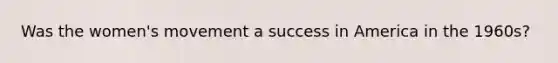 Was the women's movement a success in America in the 1960s?