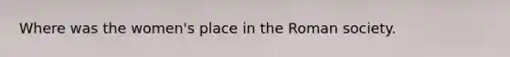 Where was the women's place in the Roman society.