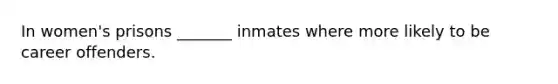 In women's prisons _______ inmates where more likely to be career offenders.