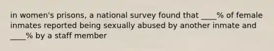 in women's prisons, a national survey found that ____% of female inmates reported being sexually abused by another inmate and ____% by a staff member