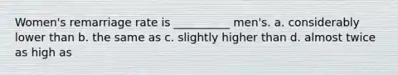 Women's remarriage rate is __________ men's. a. considerably lower than b. the same as c. slightly higher than d. almost twice as high as