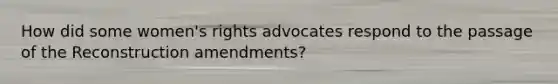 How did some women's rights advocates respond to the passage of the Reconstruction amendments?