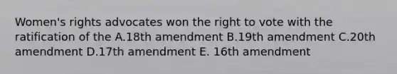 Women's rights advocates won the right to vote with the ratification of the A.18th amendment B.19th amendment C.20th amendment D.17th amendment E. 16th amendment