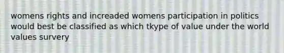 womens rights and increaded womens participation in politics would best be classified as which tkype of value under the world values survery