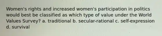 Women's rights and increased women's participation in politics would best be classified as which type of value under the World Values Survey? a. traditional b. secular-rational c. self-expression d. survival