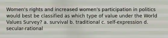 Women's rights and increased women's participation in politics would best be classified as which type of value under the World Values Survey? a. survival b. traditional c. self-expression d. secular-rational