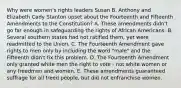 Why were women's rights leaders Susan B. Anthony and Elizabeth Cady Stanton upset about the Fourteenth and Fifteenth Amendments to the Constitution? A. These amendments didn't go far enough in safeguarding the rights of African Americans. B. Several southern states had not ratified them, yet were readmitted to the Union. C. The Fourteenth Amendment gave rights to men only by including the word "male" and the Fifteenth didn't fix this problem. D. The Fourteenth Amendment only granted white men the right to vote - not white women or any freedmen and women. E. These amendments guaranteed suffrage for all freed people, but did not enfranchise women.