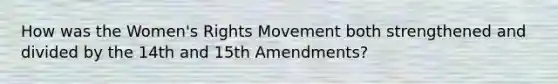 How was the Women's Rights Movement both strengthened and divided by the 14th and 15th Amendments?