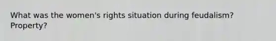 What was the women's rights situation during feudalism?Property?