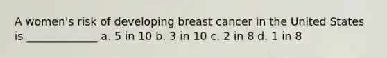 A women's risk of developing breast cancer in the United States is _____________ a. 5 in 10 b. 3 in 10 c. 2 in 8 d. 1 in 8