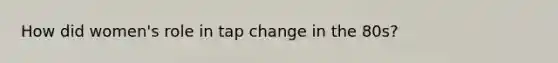 How did women's role in tap change in the 80s?