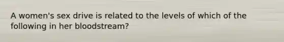 A women's sex drive is related to the levels of which of the following in her bloodstream?