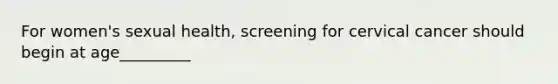 For women's sexual health, screening for cervical cancer should begin at age_________