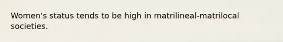 Women's status tends to be high in matrilineal-matrilocal societies.