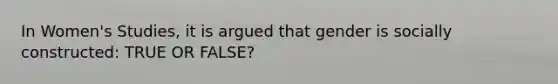 In Women's Studies, it is argued that gender is socially constructed: TRUE OR FALSE?