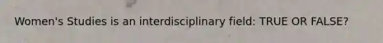 Women's Studies is an interdisciplinary field: TRUE OR FALSE?