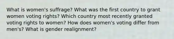 What is women's suffrage? What was the first country to grant women voting rights? Which country most recently granted voting rights to women? How does women's voting differ from men's? What is gender realignment?