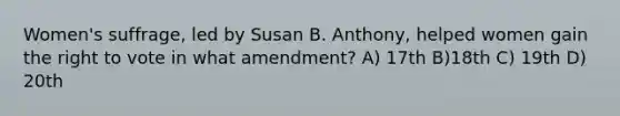 Women's suffrage, led by Susan B. Anthony, helped women gain the right to vote in what amendment? A) 17th B)18th C) 19th D) 20th